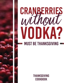 Paperback Cranberries Without Vodka? Must Be Thanksgiving: Thanksgiving Cookbook - Blank Recipe Book (8.5x11, 120 pages, matte) Book