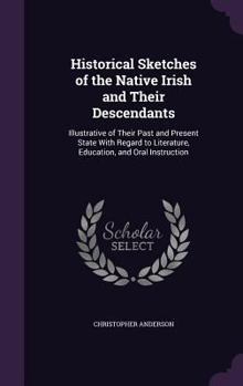 Hardcover Historical Sketches of the Native Irish and Their Descendants: Illustrative of Their Past and Present State With Regard to Literature, Education, and Book