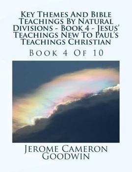 Key Themes and Bible Teachings by Natural Divisions - Book 4 - Jesus' Teachings New to Paul's Teachings Christian: Book 4 of 10