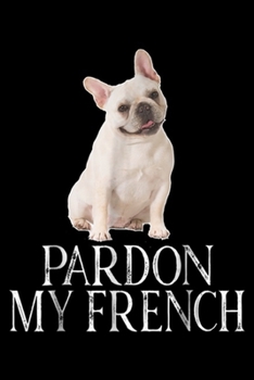 Pardon My French: Pardon My French French Bulldog Journal/Notebook Blank Lined Ruled 6x9 100 Pages