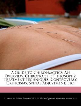 A Guide to Chiropractics : An Overview, Chiropractic Philosophy, Treatment Techniques, Controversy, Criticisms, Spinal Adjustment, Etc