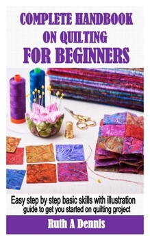 Paperback Complete Handbook on Quilting for Beginners: Easy step by step basic skills with illustration guide to get you started on quilting project Book