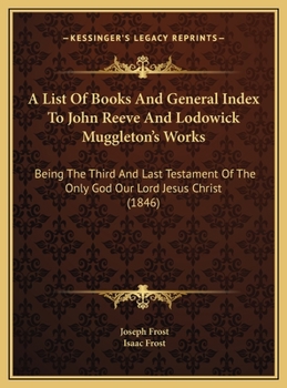 A List Of Books And General Index To John Reeve And Lodowick Muggleton's Works: Being The Third And Last Testament Of The Only God Our Lord Jesus Christ