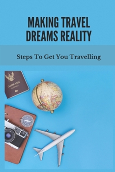 Paperback Making Travel Dreams Reality: Steps To Get You Travelling: Way To Choose Your Dream Destination Book
