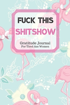 Fuck This Shit Show Gratitude Journal For Tired Ass Women: Cuss words Gratitude Journal Gift For Tired-Ass Women and Girls; Blank Templates to Record all your Fucking Thoughts