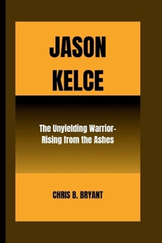Paperback Jason Kelce: The Unyielding Warrior - Rising from the Ashes Book