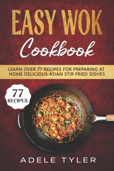 Easy Wok Cookbook: Learn Over 77 Recipes For Preparing At Home Delicious Asian Stir Fried Dishes