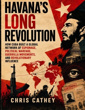 HAVANA’S LONG REVOLUTION: How Cuba Built a Global Network of Espionage, Political Warfare, Guerrilla Movements, and Revolutionary Influence
