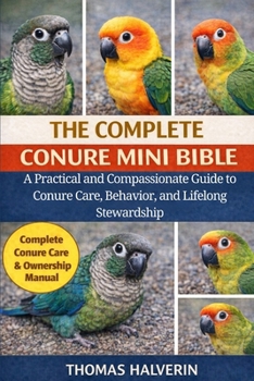 Paperback The Complete Conure Mini Bible: A Practical and Compassionate Guide to Conure Care, Behavior, and Lifelong Stewardship Book