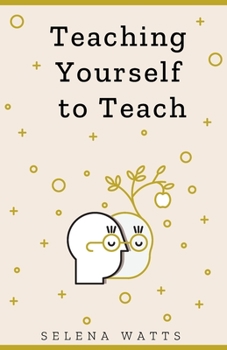 TEACHING YOURSELF TO TEACH: A COMPREHENSIVE GUIDE TO THE FUNDAMENTAL AND PRACTICAL INFORMATION YOU NEED TO SUCCEED AS A TEACHER TODAY (Teaching Today)