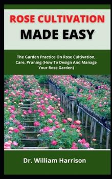 Rose Cultivation Made Easy: The Garden Practice On Rose Cultivation, Care, Pruning