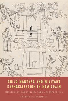 Hardcover Child Martyrs and Militant Evangelization in New Spain: Missionary Narratives, Nahua Perspectives Book