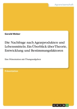 Paperback Die Nachfrage nach Agrarprodukten und Lebensmitteln. Ein Überblick über Theorie, Entwicklung und Bestimmungsfaktoren: Eine Präsentation mit Übungsaufg [German] Book