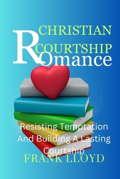 Paperback Christian Courtship and Romance: Resisting Temptation And Building A Lasting Courtship Book