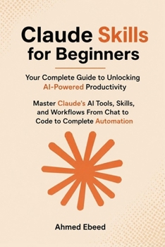 Claude Skills for Beginners Your Complete Guide to Unlocking AI-Powered Productivity: Master Claude's AI Tools, Skills, and Workflows — From Chat to Code to Complete Automation