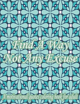 Find A Way Not Any Excuse. A Motivational Quotes Coloring Book For Adult: Turn your stress into success! An Adult Coloring Book for Good Vibes. Simple Mandala Patterns With Affirmative Quotes.