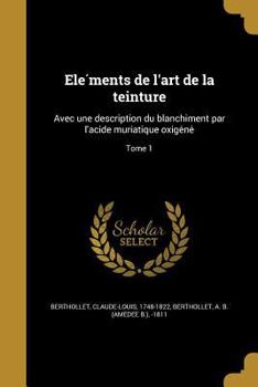 Paperback Ele&#769;ments de l'art de la teinture: Avec une description du blanchi&#770;ment par l'acide muriatique oxige&#769;ne&#769;; Tome 1 [French] Book