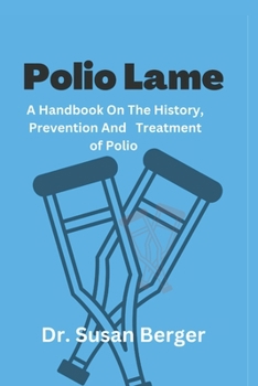 Polio Lame: A Handbook On The History, Prevention and Treatment of Polio