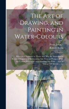 Hardcover The Art of Drawing, and Painting in Water-colours: Whereby a Stranger to Those Arts May Be Immediately Render'd Capable of Delineating Any View or Pro Book