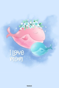 Paperback I Love Mom Notebook: Cute Mommy Whale and Baby Sealife Journal Ocean Sea Big Fish Animal Composition Book Save the Whales Gift Book