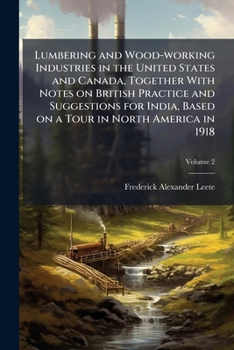 Lumbering and Wood-Working Industries in the United States and Canada, Together with Notes on British Practice and Suggestions for India, Based on a Tour in North America in 1918; Volume 2