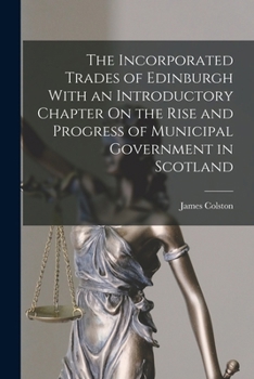 Paperback The Incorporated Trades of Edinburgh With an Introductory Chapter On the Rise and Progress of Municipal Government in Scotland Book