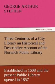 Paperback Three Centuries of a City Library an Historical and Descriptive Account of the Norwich Public Library Established in 1608 and the Present Public Libra Book