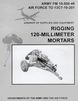 Airdrop of Supplies and Equipment: Rigging 120-Millimeter Mortars (FM 10-500-45 / TO 13C7-10-201)
