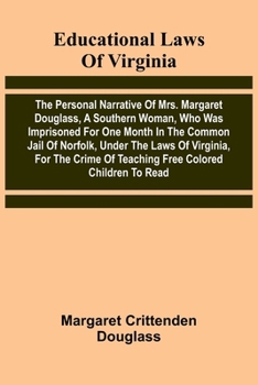 Educational Laws Of Virginia: The Personal Narrative Of Mrs. Margaret Douglass, A Southern Woman, Who Was Imprisoned For One Month In The Common Jail ... Of Teaching Free Colored Children To Read