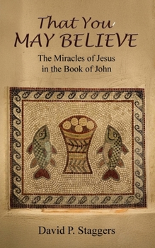 That You May Believe : The Miracles of Jesus in the Book of John