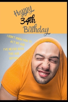 Happy 34th Birthday. I Don't Know How To Act My Age, I Have Never Been This Age Before: Novelty Hilarious 34 year old Birthday Greeting Card & Gift In ... & Blank Lined Jotter Theme Silly Fooling Man