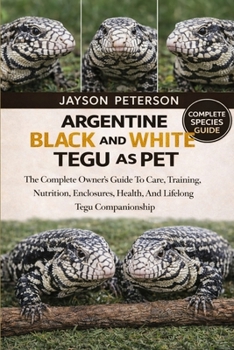 ARGENTINE BLACK AND WHITE TEGU AS PET: The Complete Owner’s Guide To Care, Training, Nutrition, Enclosures, Health, And Lifelong Tegu Companionship