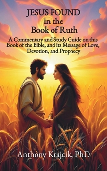 JESUS FOUND IN THE BOOK OF RUTH: A Commentary and Study Guide on this Book of the Bible, and its Message of Love, Devotion, and Prophecy