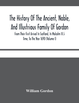 Paperback The History Of The Ancient, Noble, And Illustrious Family Of Gordon, From Their First Arrival In Scotland, In Malcolm Iii.'S Time, To The Year 1690: T Book