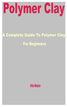 Paperback Polymer Clay: A Complete Guide to Polymer Clay for Beginners Book