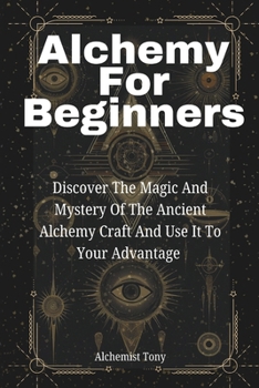Paperback Alchemy For Beginners: Discover the Magic and Mystery of the Ancient Alchemy Craft and Use It to Your Advantage Book