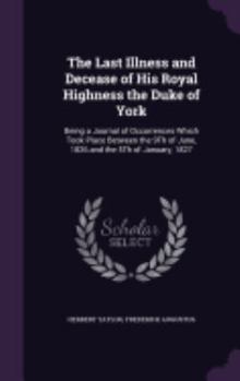 Hardcover The Last Illness and Decease of His Royal Highness the Duke of York: Being a Journal of Occurrences Which Took Place Between the 9Th of June, 1826 and Book