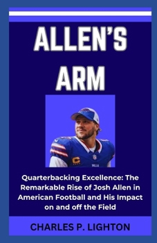 Paperback Allen's Arm: "Quarterbacking Excellence: The Remarkable Rise of Josh Allen in American Football and His Impact on and off the Field Book