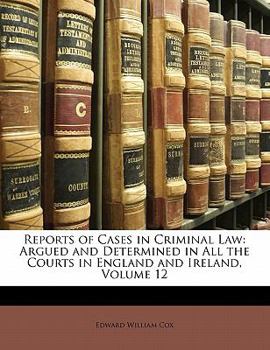 Reports of Cases in Criminal Law: Argued and Determined in All the Courts in England and Ireland, Volume 12 - Book #12 of the Reports of cases in criminal law argued and determined in all the courts in England and Ireland