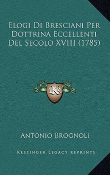 Paperback Elogi Di Bresciani Per Dottrina Eccellenti Del Secolo XVIII (1785) [Italian] Book