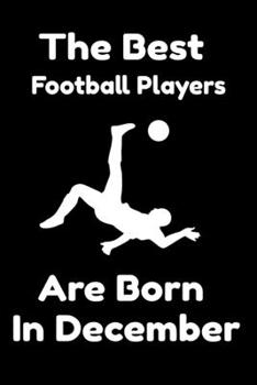 The Best Football Players Are Born In December : Journal Gifts For Women/Men/Colleagues/Friends. Notebook Birthday Gift for Football Players: Lined Notebook / Journal Gift, 120 Pages, 6x9.