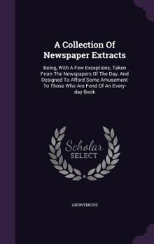 Hardcover A Collection Of Newspaper Extracts: Being, With A Few Exceptions, Taken From The Newspapers Of The Day, And Designed To Afford Some Amusement To Those Book