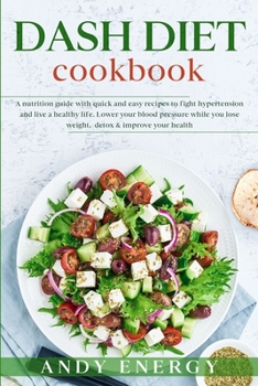 DASH DIET Cookbook: A Nutrition Guide with Quick and Easy Recipes to Fight Hypertension and Live a Healthy Life. Lower your Blood Pressure While you Lose Weight, Detox & Improve your Health