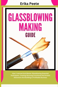 Paperback Glassblowing Making Guide: How I Learned And Master Glassblowing Essential Techniques, Creating Stunning Functional And Artistic Glassware And Buildin Book