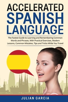 Paperback Accelerated Spanish Language: The Fastest Guide to Learning and Remembering Common Words and Phrases, With Practical Exercises, Modern Lessons, Comm Book