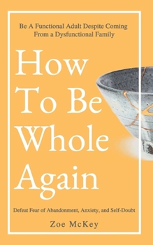 Paperback How To Be Whole Again: Defeat Fear of Abandonment, Anxiety, and Self-Doubt. Be an Emotionally Mature Adult Despite Coming From a Dysfunctional Family Book