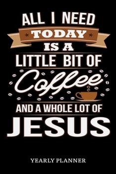 All I Need Today Is A Little Bit Of Coffee And A Whole Lot Of Jesus Yearly Planner: Christian Jesus Christ And Coffee Religion Yearly Planner 2020 ... For Faithfull Students Priest And Pastor