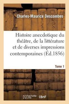 Histoire Anecdotique Du Tha(c)A[tre, de La Litta(c)Rature Et de Diverses Impressions Contemporaines. T1: , Tira(c)E Du Coffre D'Un Journaliste, Avec Sa Vie a Tort Et a Travers