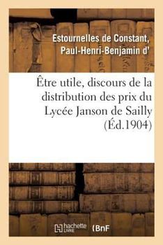 Être Utile, Discours de la Distribution Des Prix Du Lycée Janson de Sailly: Trocadéro, Paris, 29 Juillet 1904