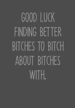 Good Luck Finding Better Bitches To Bitch About Bitches With: Funny Going Away Gag Gift For Coworker Notebook (To Do List Notebook & Lined Journal) (Gag Gifts For Office Workers)